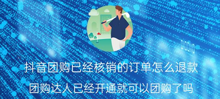 抖音团购已经核销的订单怎么退款 团购达人已经开通就可以团购了吗？